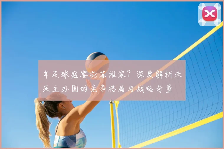 年足球盛宴花落谁家?深度解析未来主办国的竞争格局与战略考量