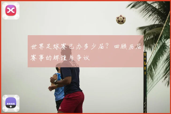 世界足球赛已办多少届?回顾历届赛事的辉煌与争议