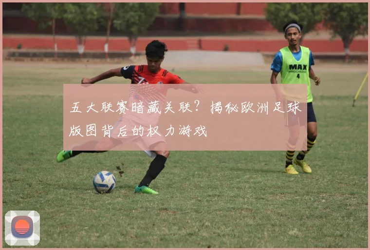 五大联赛暗藏关联?揭秘欧洲足球版图背后的权力游戏