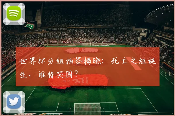 世界杯分组抽签揭晓：死亡之组诞生，谁将突围？