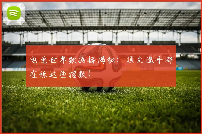 电竞世界数据榜揭秘：顶尖选手都在练这些招数！