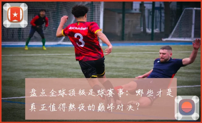 盘点全球顶级足球赛事:哪些才是真正值得熬夜的巅峰对决?