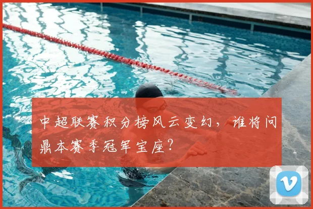中超联赛积分榜风云变幻,谁将问鼎本赛季冠军宝座?
