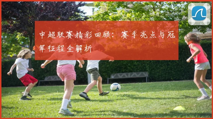 中超联赛精彩回顾：赛季亮点与冠军征程全解析
