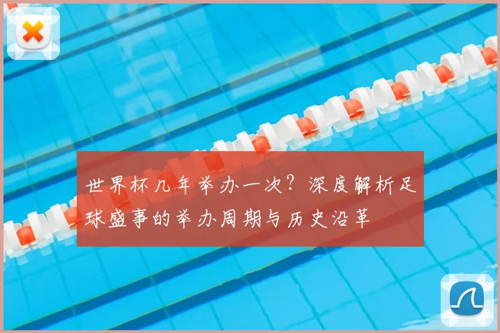 世界杯几年举办一次?深度解析足球盛事的举办周期与历史沿革