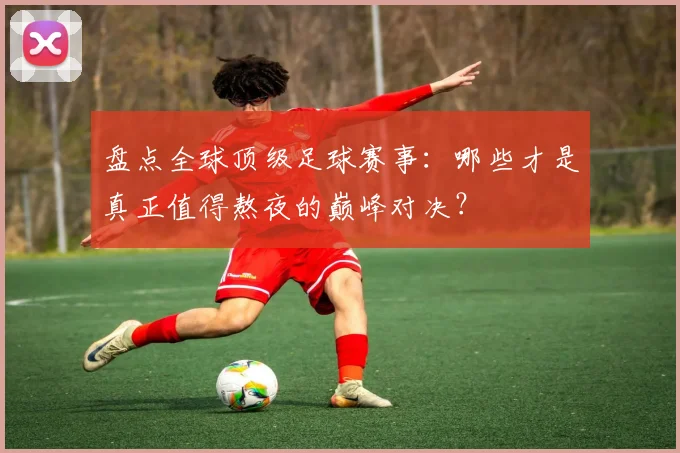 盘点全球顶级足球赛事:哪些才是真正值得熬夜的巅峰对决?