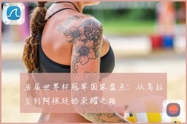 历届世界杯冠军国家盘点:从乌拉圭到阿根廷的荣耀之路