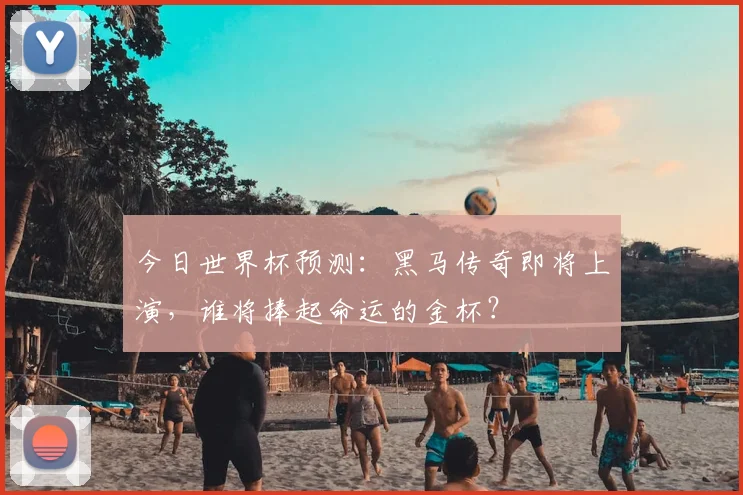 今日世界杯预测:黑马传奇即将上演,谁将捧起命运的金杯?