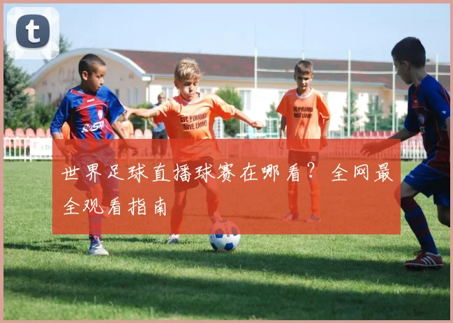 世界足球直播球赛在哪看?全网最全观看指南