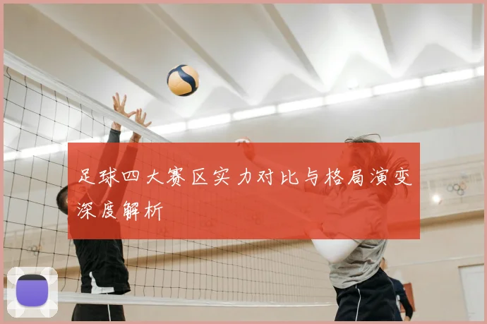 足球四大赛区实力对比与格局演变深度解析