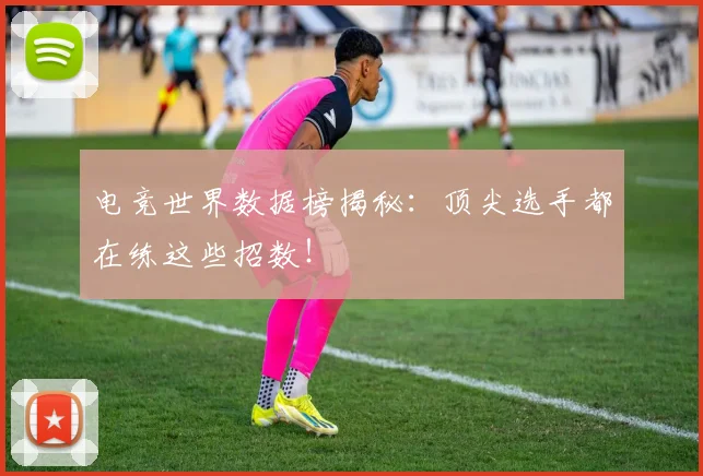 电竞世界数据榜揭秘：顶尖选手都在练这些招数！