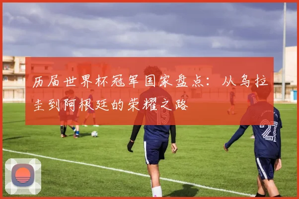 历届世界杯冠军国家盘点:从乌拉圭到阿根廷的荣耀之路